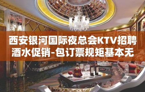 西安银河国际夜总会KTV招聘酒水促销-包订票规矩基本无