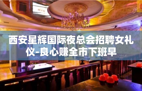 西安星辉国际夜总会招聘女礼仪-良心赚全市下班早