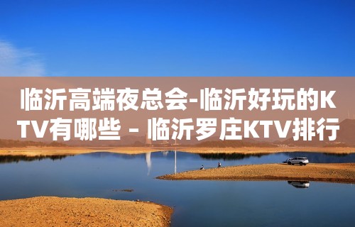 临沂高端夜总会-临沂好玩的KTV有哪些 – 临沂罗庄KTV排行