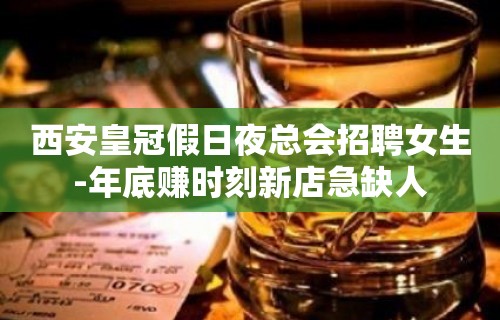 西安皇冠假日夜总会招聘女生-年底赚时刻新店急缺人