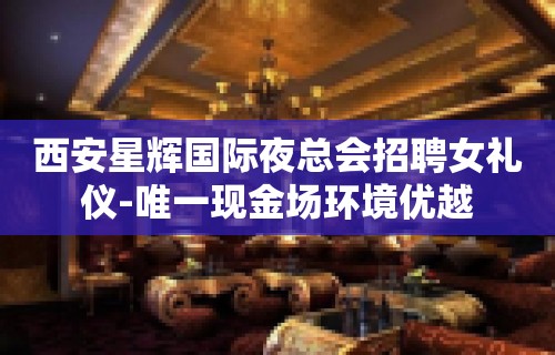 西安星辉国际夜总会招聘女礼仪-唯一现金场环境优越