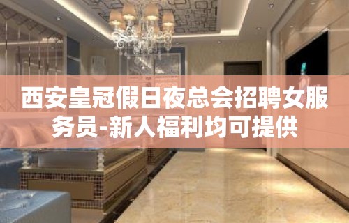 西安皇冠假日夜总会招聘女服务员-新人福利均可提供