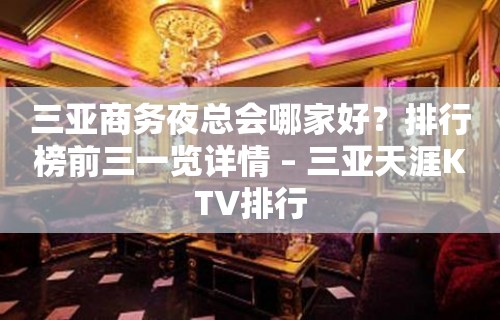 三亚商务夜总会哪家好？排行榜前三一览详情 – 三亚天涯KTV排行