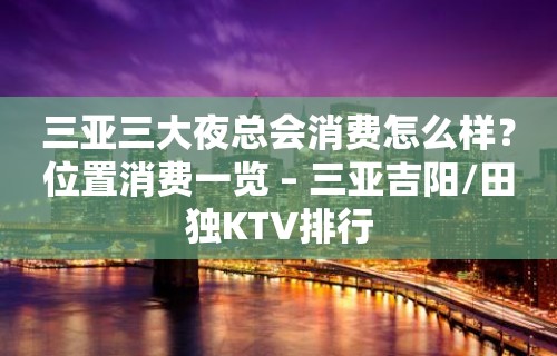 三亚三大夜总会消费怎么样？位置消费一览 – 三亚吉阳/田独KTV排行