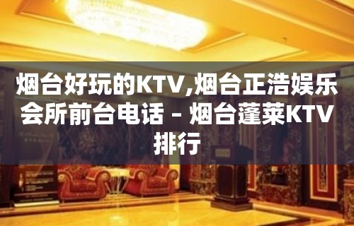 烟台好玩的KTV,烟台正浩娱乐会所前台电话 – 烟台蓬莱KTV排行