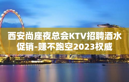 西安尚座夜总会KTV招聘酒水促销-赚不跑空2023权威