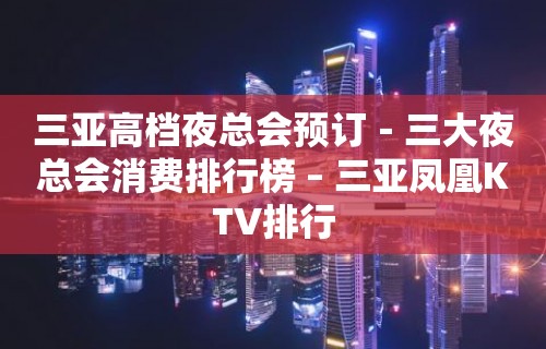 三亚高档夜总会预订－三大夜总会消费排行榜 – 三亚凤凰KTV排行