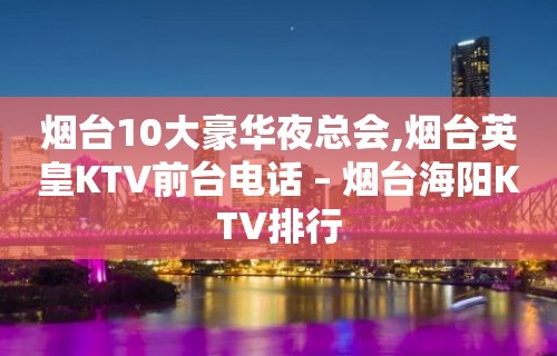 烟台10大豪华夜总会,烟台英皇KTV前台电话 – 烟台海阳KTV排行