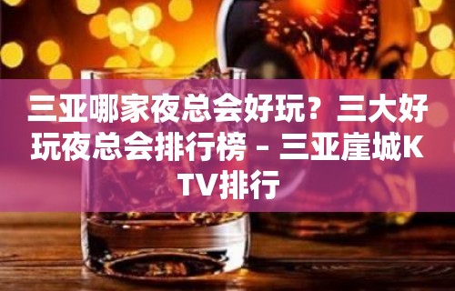 三亚哪家夜总会好玩？三大好玩夜总会排行榜 – 三亚崖城KTV排行