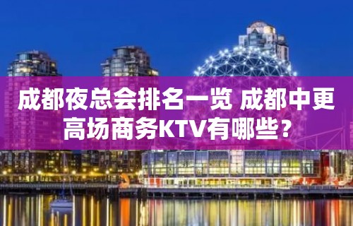 成都夜总会排名一览 成都中更高场商务KTV有哪些？