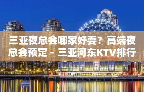 三亚夜总会哪家好耍？高端夜总会预定 – 三亚河东KTV排行