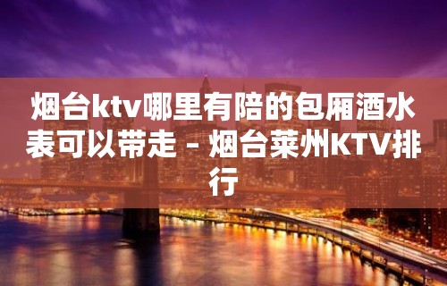 烟台ktv哪里有陪的包厢酒水表可以带走 – 烟台莱州KTV排行