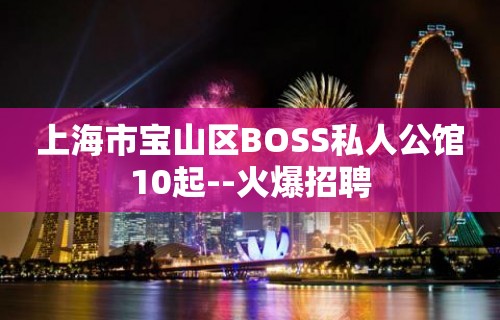 上海市宝山区BOSS私人公馆10起--火爆招聘