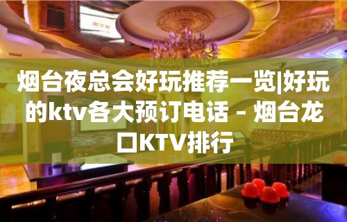 烟台夜总会好玩推荐一览|好玩的ktv各大预订电话 – 烟台龙口KTV排行