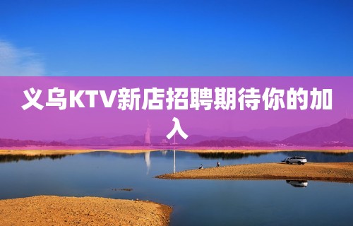 义乌KTV新店招聘期待你的加入