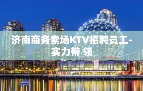 济南商务素场KTV招聘员工-实力带 领