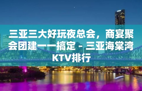 三亚三大好玩夜总会，商宴聚会团建一一搞定 – 三亚海棠湾KTV排行