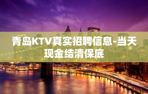 青岛KTV真实招聘信息-当天现金结清保底