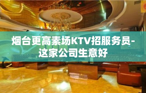 烟台更高素场KTV招服务员-这家公司生意好