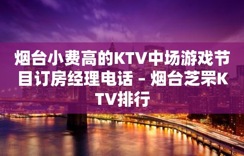 烟台小费高的KTV中场游戏节目订房经理电话 – 烟台芝罘KTV排行