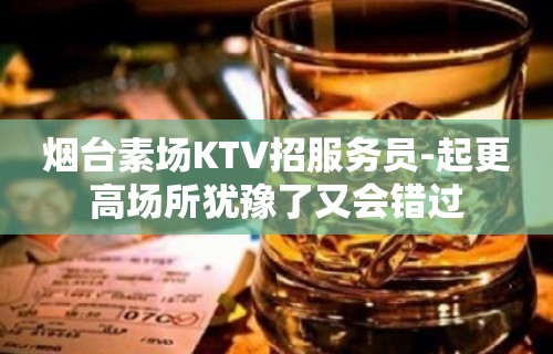 烟台素场KTV招服务员-起更高场所犹豫了又会错过