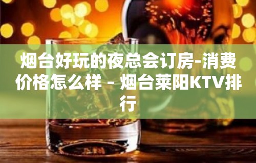 烟台好玩的夜总会订房-消费价格怎么样 – 烟台莱阳KTV排行