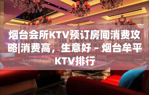 烟台会所KTV预订房间消费攻略|消费高，生意好 – 烟台牟平KTV排行