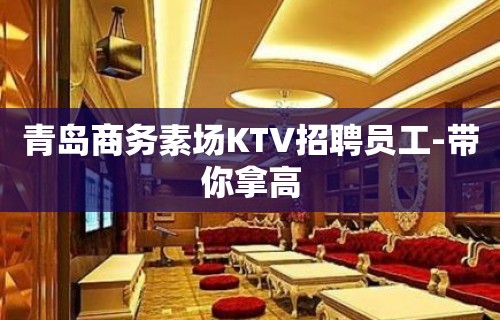 青岛商务素场KTV招聘员工-带你拿高