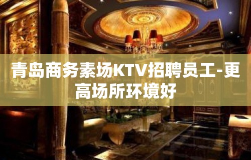 青岛商务素场KTV招聘员工-更高场所环境好