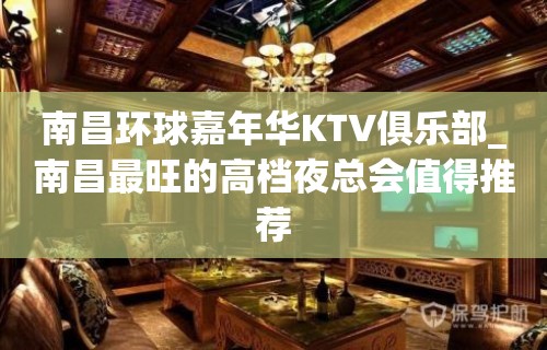 南昌环球嘉年华KTV俱乐部_南昌最旺的高档夜总会值得推荐