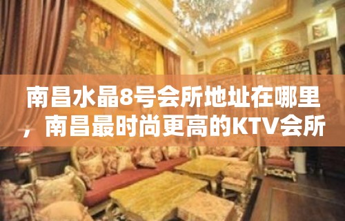 南昌水晶8号会所地址在哪里，南昌最时尚更高的KTV会所