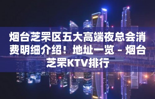 烟台芝罘区五大高端夜总会消费明细介绍！地址一览 – 烟台芝罘KTV排行