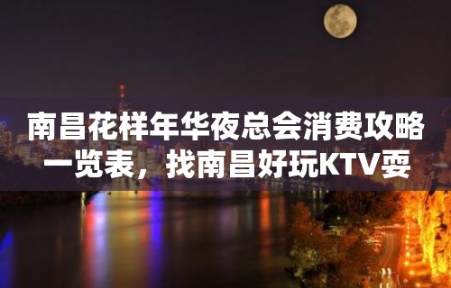 南昌花样年华夜总会消费攻略一览表，找南昌好玩KTV耍