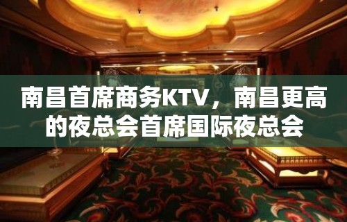 南昌首席商务KTV，南昌更高的夜总会首席国际夜总会