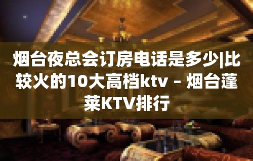 烟台夜总会订房电话是多少|比较火的10大高档ktv – 烟台蓬莱KTV排行