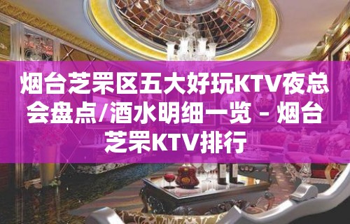 烟台芝罘区五大好玩KTV夜总会盘点/酒水明细一览 – 烟台芝罘KTV排行