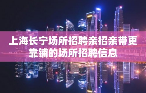 上海长宁场所招聘亲招亲带更靠铺的场所招聘信息