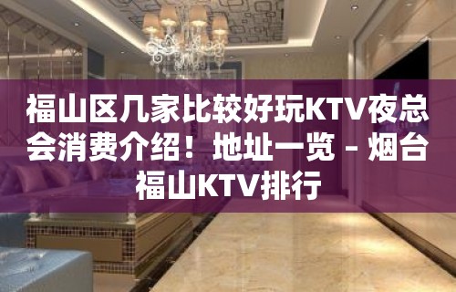 福山区几家比较好玩KTV夜总会消费介绍！地址一览 – 烟台福山KTV排行