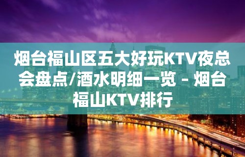 烟台福山区五大好玩KTV夜总会盘点/酒水明细一览 – 烟台福山KTV排行