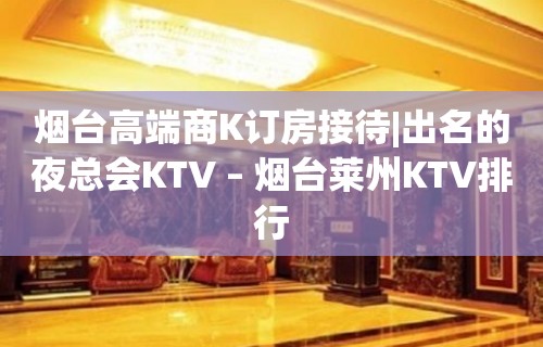 烟台高端商K订房接待|出名的夜总会KTV – 烟台莱州KTV排行