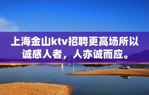 上海金山ktv招聘更高场所以诚感人者，人亦诚而应。