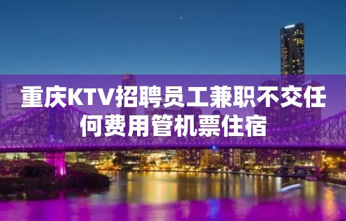 重庆KTV招聘员工兼职不交任何费用管机票住宿