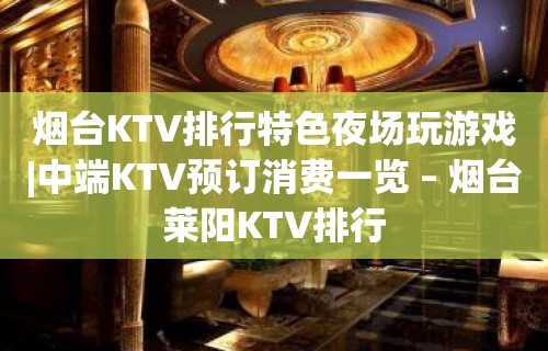 烟台KTV排行特色夜场玩游戏|中端KTV预订消费一览 – 烟台莱阳KTV排行