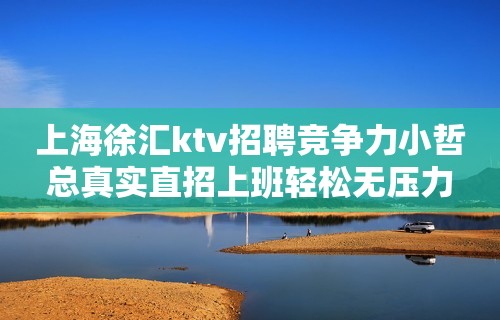 上海徐汇ktv招聘竞争力小哲总真实直招上班轻松无压力