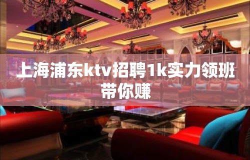 上海浦东ktv招聘1k实力领班带你赚