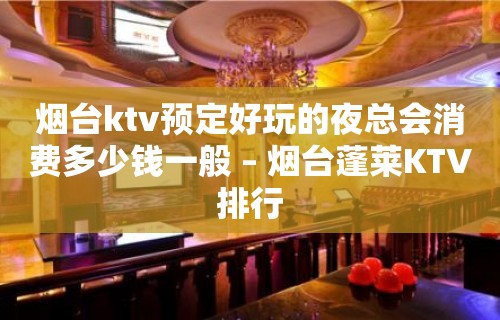 烟台ktv预定好玩的夜总会消费多少钱一般 – 烟台蓬莱KTV排行