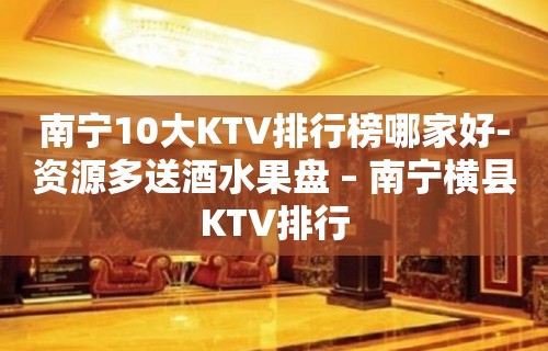 南宁10大KTV排行榜哪家好-资源多送酒水果盘 – 南宁横县KTV排行