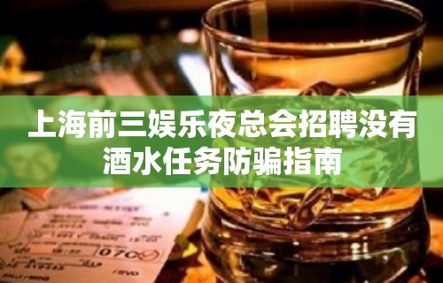 上海前三娱乐夜总会招聘没有酒水任务防骗指南