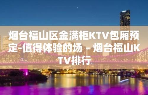 烟台福山区金满柜KTV包厢预定-值得体验的场 – 烟台福山KTV排行