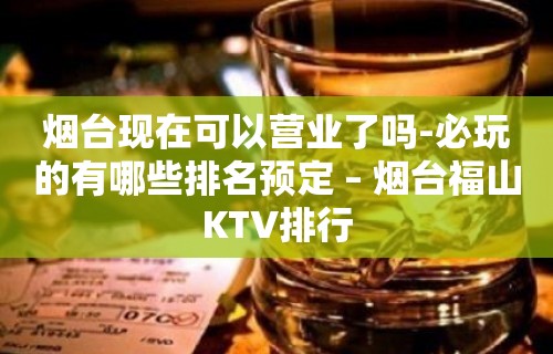 烟台现在可以营业了吗-必玩的有哪些排名预定 – 烟台福山KTV排行